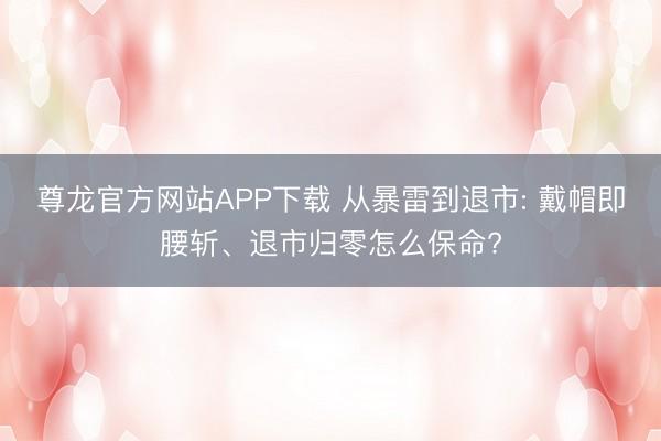 尊龙官方网站APP下载 从暴雷到退市: 戴帽即腰斩、退市归零怎么保命?