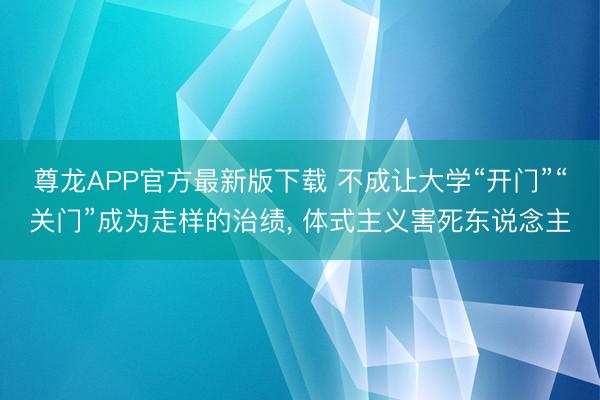 尊龙APP官方最新版下载 不成让大学“开门”“关门”成为走样的治绩, 体式主义害死东说念主