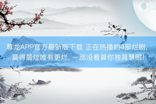 尊龙APP官方最新版下载 正在热播的4部烂剧， 莫得最烂唯有更烂， 一部没看算你独具慧眼!