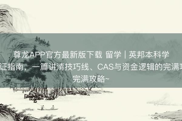 尊龙APP官方最新版下载 留学 | 英邦本科学生签证指南，一篇讲清技巧线、CAS与资金逻辑的完满攻略~