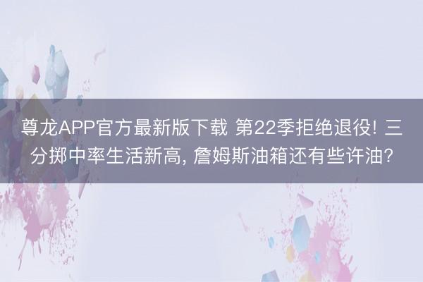 尊龙APP官方最新版下载 第22季拒绝退役! 三分掷中率生活新高， 詹姆斯油箱还有些许油?