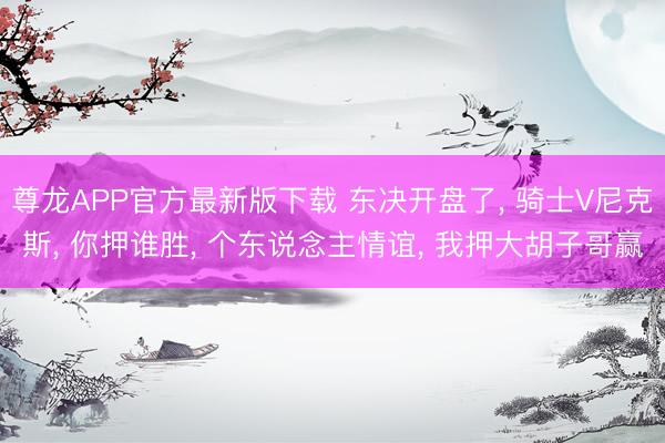 尊龙APP官方最新版下载 东决开盘了， 骑士V尼克斯， 你押谁胜，<a href=