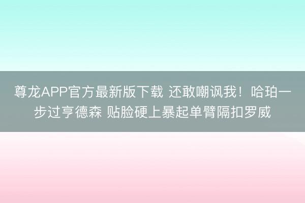 尊龙APP官方最新版下载 还敢嘲讽我！哈珀一步过亨德森 贴脸硬上暴起单臂隔扣罗威