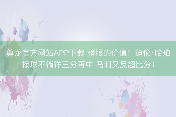 尊龙官方网站APP下载 榜眼的价值！迪伦·哈珀接球不徜徉三分再中 马刺又反超比分！