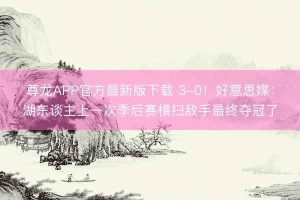 尊龙APP官方最新版下载 3-0！好意思媒：湖东谈主上一次季后赛横扫敌手最终夺冠了