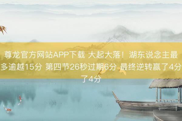 尊龙官方网站APP下载 大起大落！湖东说念主最多逾越15分 第四节26秒过期6分 最终逆转赢了4分