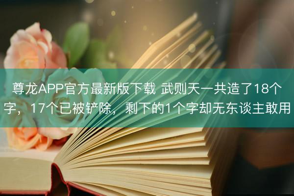 尊龙APP官方最新版下载 武则天一共造了18个字，17个已被铲除，剩下的1个字却无东谈主敢用