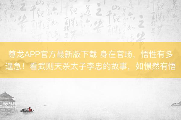 尊龙APP官方最新版下载 身在官场，悟性有多遑急！看武则天杀太子李忠的故事，如憬然有悟
