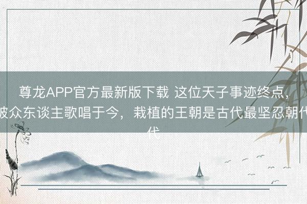 尊龙APP官方最新版下载 这位天子事迹终点，被众东谈主歌唱于今，栽植的王朝是古代最坚忍朝代