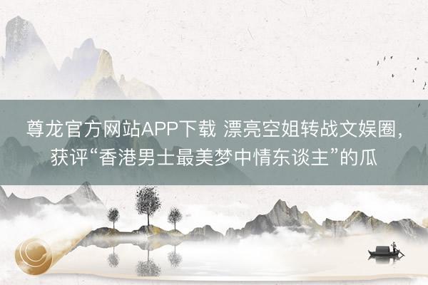 尊龙官方网站APP下载 漂亮空姐转战文娱圈，获评“香港男士最美梦中情东谈主”的瓜