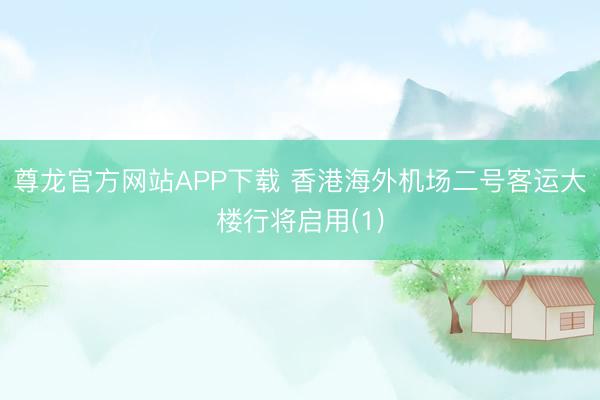 尊龙官方网站APP下载 香港海外机场二号客运大楼行将启用(1)