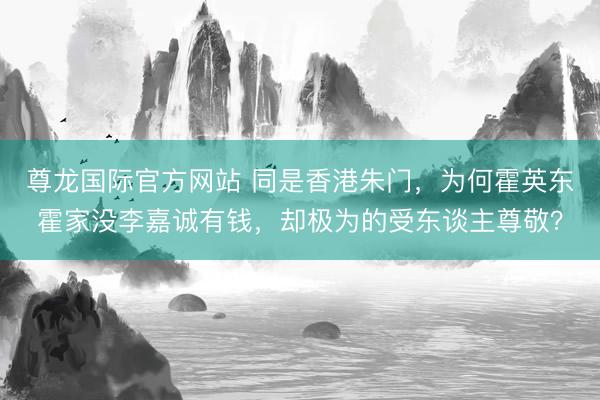 尊龙国际官方网站 同是香港朱门，为何霍英东霍家没李嘉诚有钱，却极为的受东谈主尊敬？