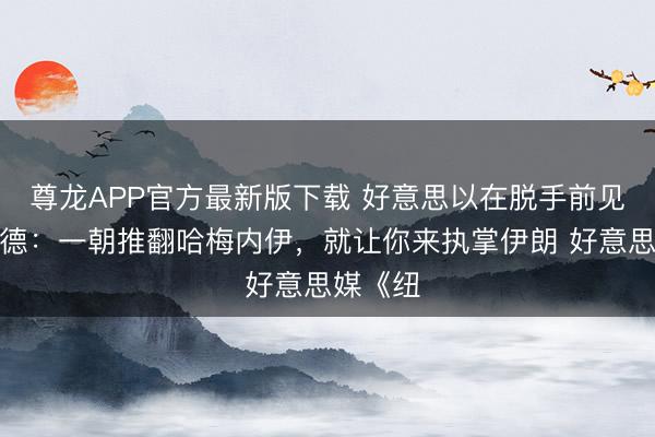 尊龙APP官方最新版下载 好意思以在脱手前见告内贾德：一朝推翻哈梅内伊，就让你来执掌伊朗 好意思媒《纽