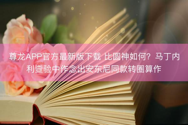 尊龙APP官方最新版下载 比圆神如何？马丁内利查验中作念出安东尼同款转圈算作