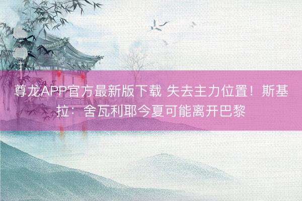 尊龙APP官方最新版下载 失去主力位置！斯基拉：舍瓦利耶今夏可能离开巴黎