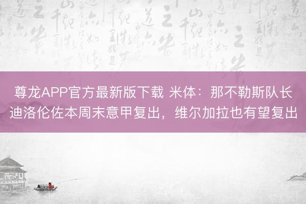 尊龙APP官方最新版下载 米体：那不勒斯队长迪洛伦佐本周末意甲复出，维尔加拉也有望复出