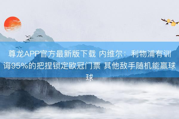 尊龙APP官方最新版下载 内维尔：利物浦有训诲95%的把捏锁定欧冠门票 其他敌手随机能赢球