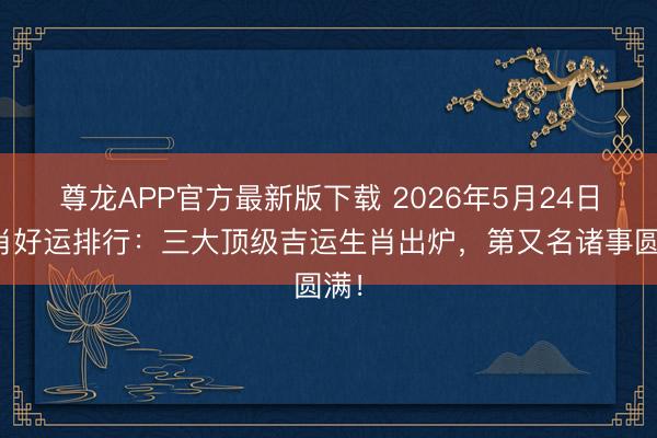 尊龙APP官方最新版下载 2026年5月24日生肖好运排行：三大顶级吉运生肖出炉，第又名诸事圆满！