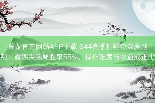 尊龙官方网站APP下载 S44赛季打野位深度剖判：露娜尖端局胜率55%，操作难度与收益成正比