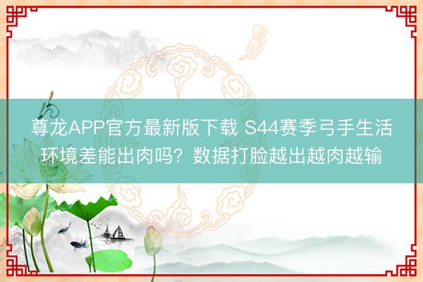 尊龙APP官方最新版下载 S44赛季弓手生活环境差能出肉吗？数据打脸越出越肉越输