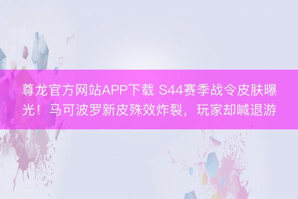 尊龙官方网站APP下载 S44赛季战令皮肤曝光！马可波罗新皮殊效炸裂，玩家却喊退游