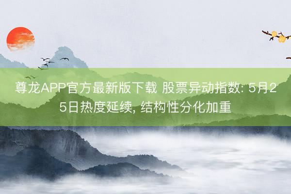 尊龙APP官方最新版下载 股票异动指数: 5月25日热度延续， 结构性分化加重