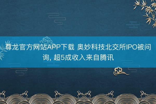 尊龙官方网站APP下载 奥妙科技北交所IPO被问询， 超5成收入来自腾讯
