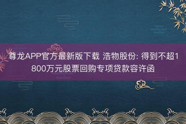尊龙APP官方最新版下载 浩物股份: 得到不超1800万元股票回购专项贷款容许函