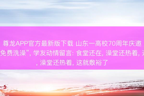 尊龙APP官方最新版下载 山东一高校70周年庆邀学友回校“免费洗澡”， 学友动情留言: 食堂还在， 澡堂还热着， 这就敷裕了