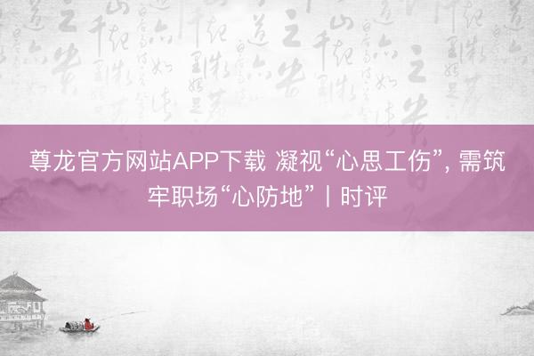 尊龙官方网站APP下载 凝视“心思工伤”， 需筑牢职场“心防地”丨时评