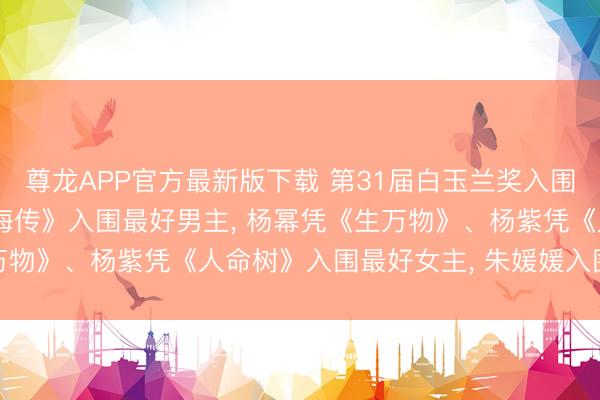 尊龙APP官方最新版下载 第31届白玉兰奖入围名单揭晓: 肖战凭《藏海传》入围最好男主， 杨幂凭《生万物》、杨紫凭《人命树》入围最好女主，<a href=