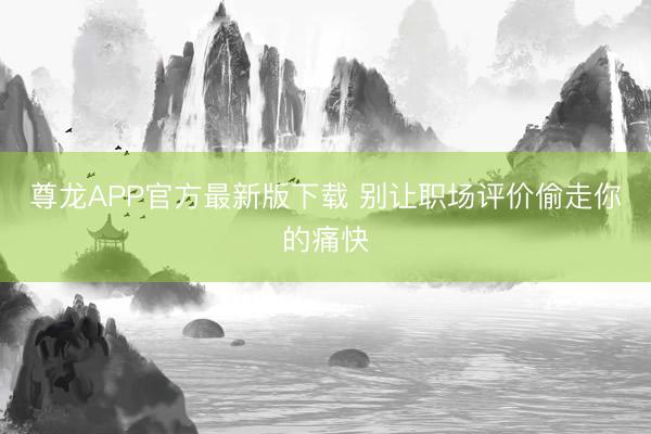尊龙APP官方最新版下载 别让职场评价偷走你的痛快