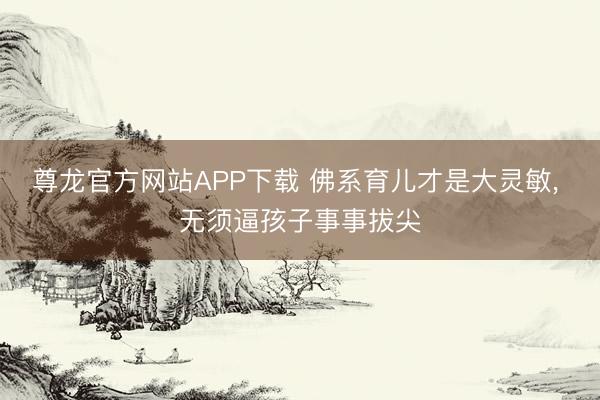 尊龙官方网站APP下载 佛系育儿才是大灵敏， 无须逼孩子事事拔尖
