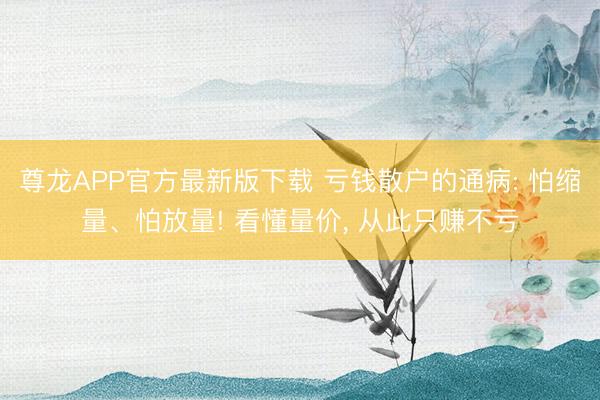 尊龙APP官方最新版下载 亏钱散户的通病: 怕缩量、怕放量! 看懂量价, 从此只赚不亏