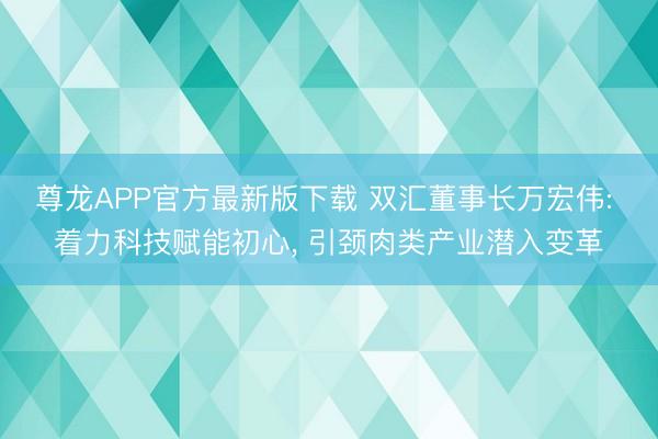 尊龙APP官方最新版下载 双汇董事长万宏伟: 着力科技赋能初心， 引颈肉类产业潜入变革