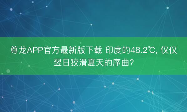 尊龙APP官方最新版下载 印度的48.2℃， 仅仅翌日狡滑夏天的序曲?