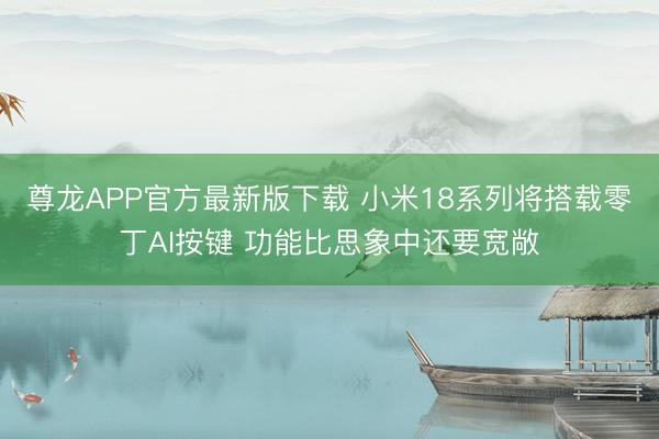 尊龙APP官方最新版下载 小米18系列将搭载零丁AI按键 功能比思象中还要宽敞