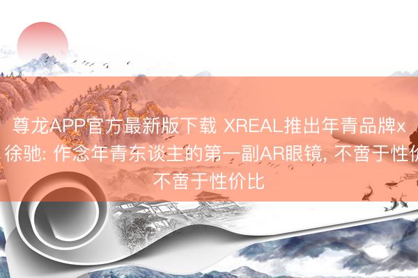 尊龙APP官方最新版下载 XREAL推出年青品牌xbx， 徐驰: 作念年青东谈主的第一副AR眼镜， 不啻于性价比