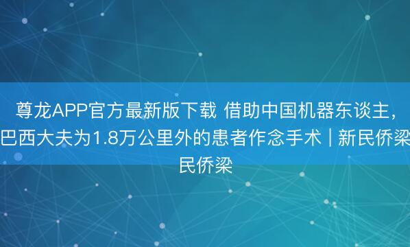 尊龙APP官方最新版下载 借助中国机器东谈主，巴西大夫为1.8万公里外的患者作念手术 | 新民侨梁