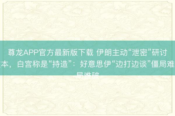 尊龙APP官方最新版下载 伊朗主动“泄密”研讨文本，白宫称是“持造”：好意思伊“边打边谈”僵局难破