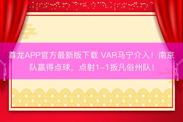 尊龙APP官方最新版下载 VAR马宁介入！南京队赢得点球，<a href=