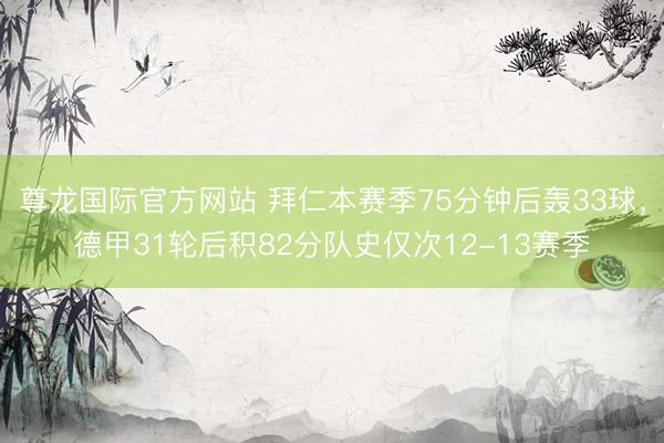 尊龙国际官方网站 拜仁本赛季75分钟后轰33球，德甲31轮后积82分队史仅次12-13赛季