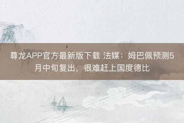 尊龙APP官方最新版下载 法媒：姆巴佩预测5月中旬复出，很难赶上国度德比