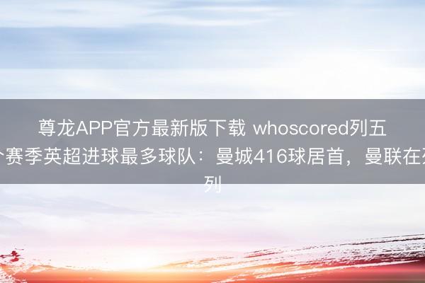 尊龙APP官方最新版下载 whoscored列五个赛季英超进球最多球队：曼城416球居首，曼联在列