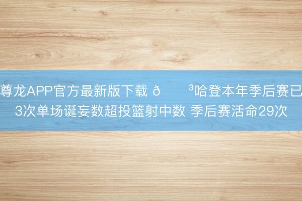 尊龙APP官方最新版下载 😳哈登本年季后赛已3次单场诞妄数超投篮射中数 季后赛活命29次