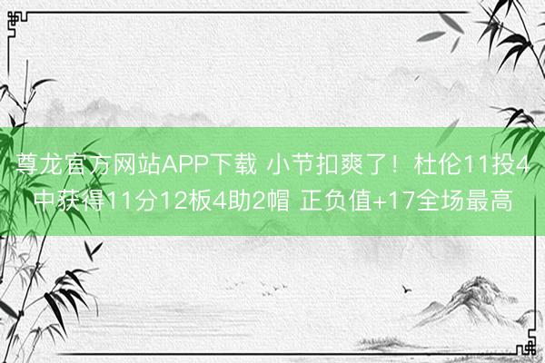 尊龙官方网站APP下载 小节扣爽了!杜伦11投4中获得11分12板4助2帽 正负值+17全场最高