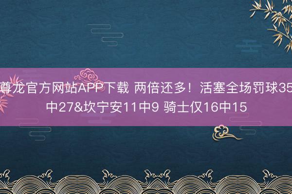 尊龙官方网站APP下载 两倍还多！活塞全场罚球35中27&坎宁安11中9 骑士仅16中15