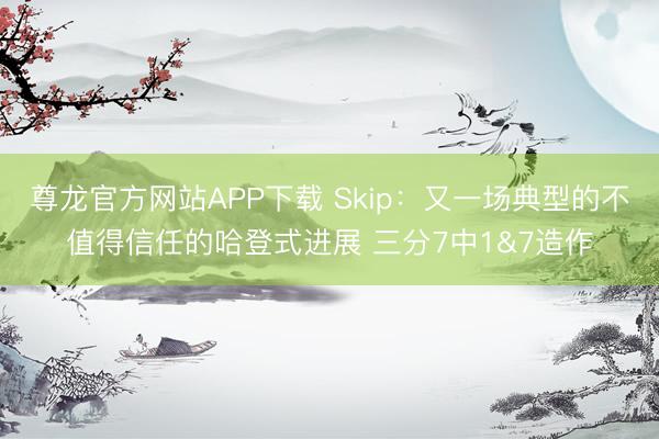尊龙官方网站APP下载 Skip：又一场典型的不值得信任的哈登式进展 三分7中1&7造作