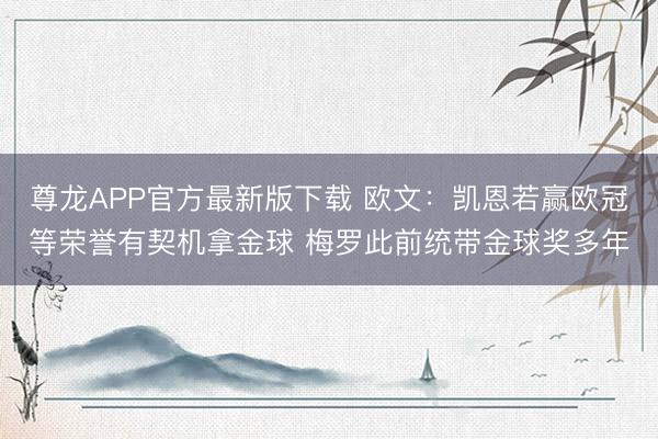 尊龙APP官方最新版下载 欧文:凯恩若赢欧冠等荣誉有契机拿金球 梅罗此前统带金球奖多年