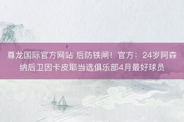 尊龙国际官方网站 后防铁闸！官方：24岁阿森纳后卫因卡皮耶当选俱乐部4月最好球员